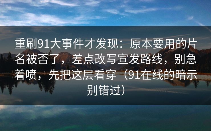 重刷91大事件才发现：原本要用的片名被否了，差点改写宣发路线，别急着喷，先把这层看穿（91在线的暗示别错过）