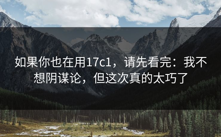 如果你也在用17c1，请先看完：我不想阴谋论，但这次真的太巧了  第1张