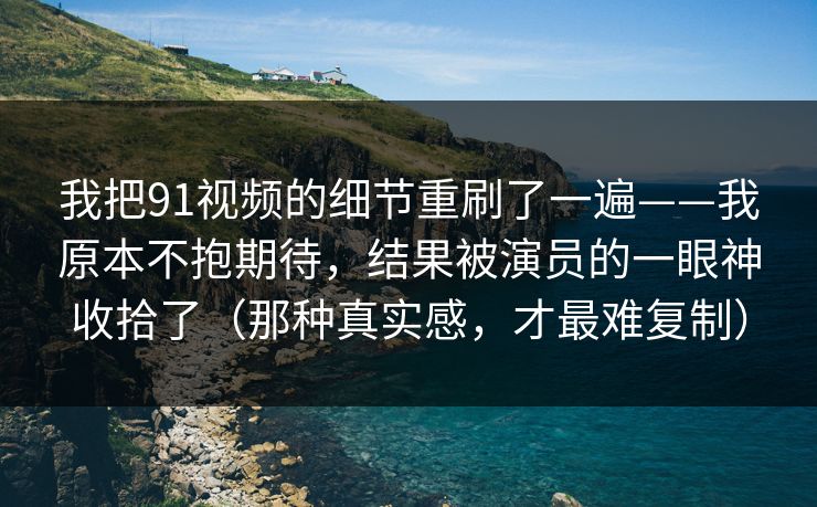 我把91视频的细节重刷了一遍——我原本不抱期待，结果被演员的一眼神收拾了（那种真实感，才最难复制）  第1张