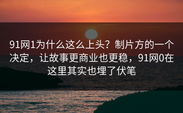 91网1为什么这么上头？制片方的一个决定，让故事更商业也更稳，91网0在这里其实也埋了伏笔  第1张