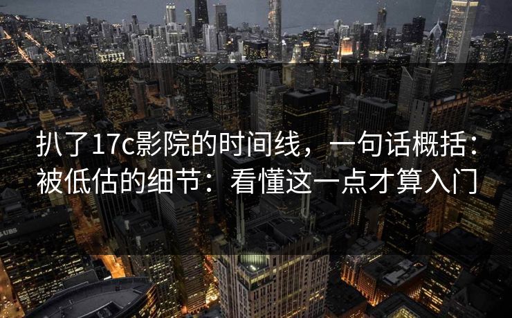 扒了17c影院的时间线，一句话概括：被低估的细节：看懂这一点才算入门  第1张