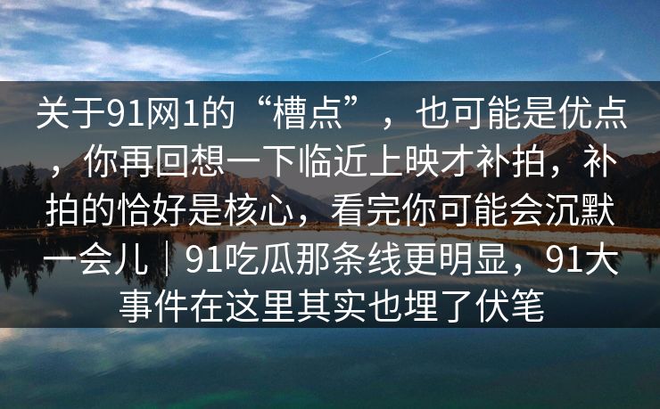 关于91网1的“槽点”，也可能是优点，你再回想一下临近上映才补拍，补拍的恰好是核心，看完你可能会沉默一会儿｜91吃瓜那条线更明显，91大事件在这里其实也埋了伏笔  第1张
