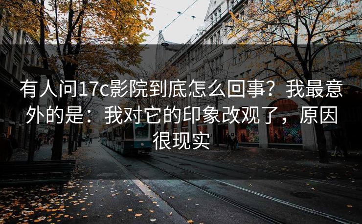 有人问17c影院到底怎么回事？我最意外的是：我对它的印象改观了，原因很现实  第1张