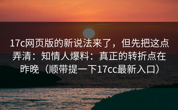 17c网页版的新说法来了，但先把这点弄清：知情人爆料：真正的转折点在昨晚（顺带提一下17cc最新入口）  第1张