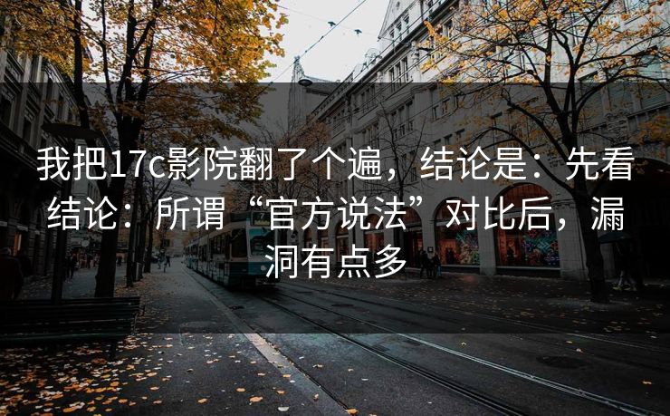 我把17c影院翻了个遍，结论是：先看结论：所谓“官方说法”对比后，漏洞有点多