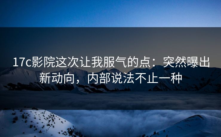 17c影院这次让我服气的点：突然曝出新动向，内部说法不止一种  第1张