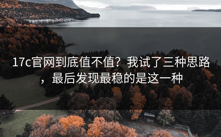 17c官网到底值不值？我试了三种思路，最后发现最稳的是这一种  第1张