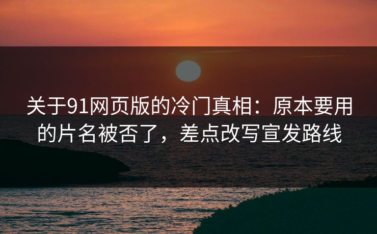 关于91网页版的冷门真相：原本要用的片名被否了，差点改写宣发路线