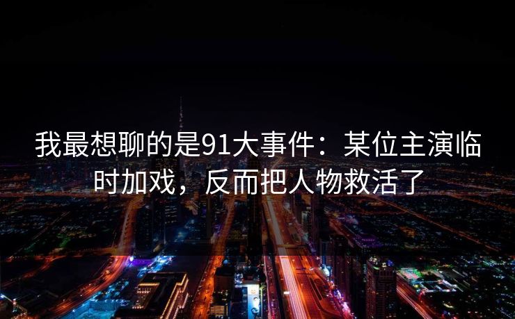 我最想聊的是91大事件：某位主演临时加戏，反而把人物救活了