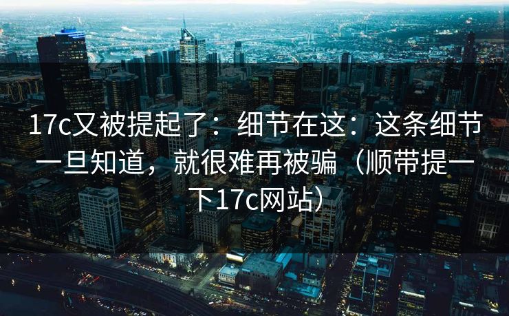 17c又被提起了：细节在这：这条细节一旦知道，就很难再被骗（顺带提一下17c网站）