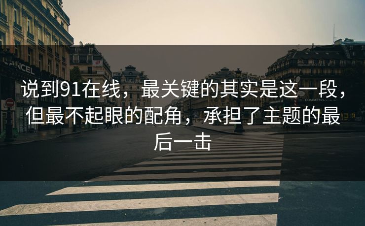 说到91在线,最关键的其实是这一段,但最不起眼的配角,承担了主题的最后一击 第1张 说到91在线,最关键的其实是这一段,但最不起眼的配角,承担了主题的最后一击 第1张