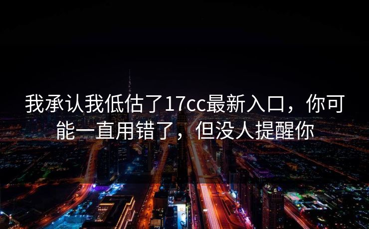 我承认我低估了17cc最新入口,你可能一直用错了,但没人提醒你 第1张 我承认我低估了17cc最新入口,你可能一直用错了,但没人提醒你 第1张