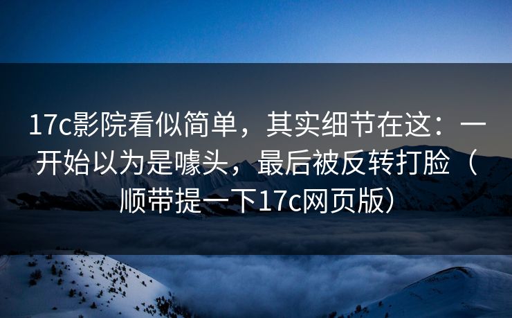 17c影院看似简单,其实细节在这:一开始以为是噱头,最后被反转打脸(顺带提一下17c网页版) 第1张 17c影院看似简单,其实细节在这:一开始以为是噱头,最后被反转打脸(顺带提一下17c网页版) 第1张