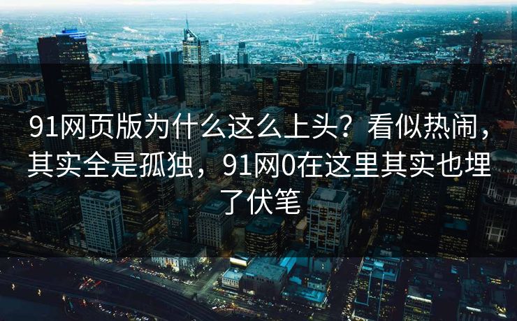 91网页版为什么这么上头?看似热闹,其实全是孤独,91网0在这里其实也埋了伏笔 第1张 91网页版为什么这么上头?看似热闹,其实全是孤独,91网0在这里其实也埋了伏笔 第1张