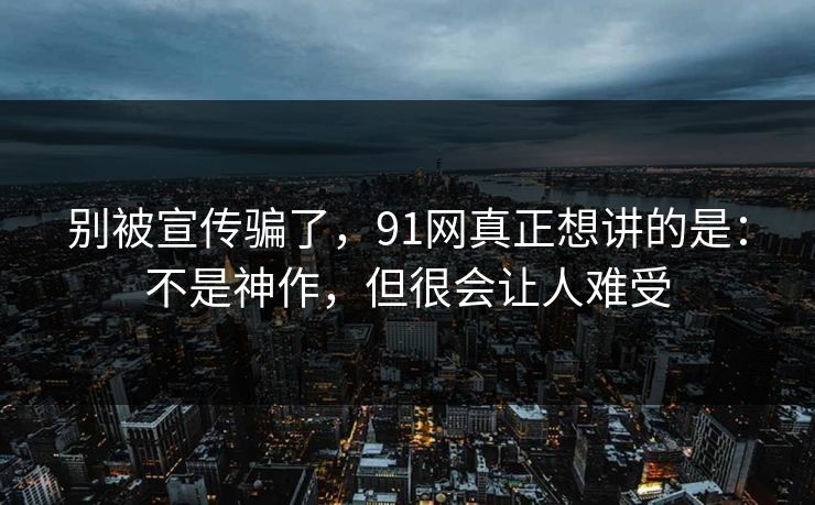 别被宣传骗了,91网真正想讲的是:不是神作,但很会让人难受 第1张 别被宣传骗了,91网真正想讲的是:不是神作,但很会让人难受 第1张