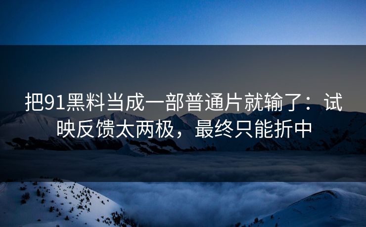 把91黑料当成一部普通片就输了:试映反馈太两极,最终只能折中 第1张 把91黑料当成一部普通片就输了:试映反馈太两极,最终只能折中 第1张