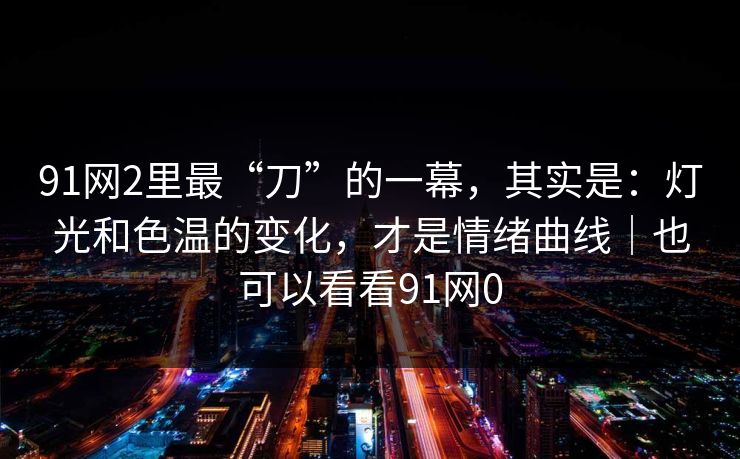 91网2里最“刀”的一幕,其实是:灯光和色温的变化,才是情绪曲线|也可以看看91网0 第1张 91网2里最“刀”的一幕,其实是:灯光和色温的变化,才是情绪曲线|也可以看看91网0 第1张