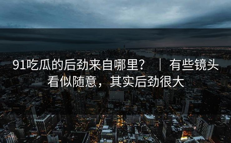 91吃瓜的后劲来自哪里? | 有些镜头看似随意,其实后劲很大 第1张 91吃瓜的后劲来自哪里? | 有些镜头看似随意,其实后劲很大 第1张