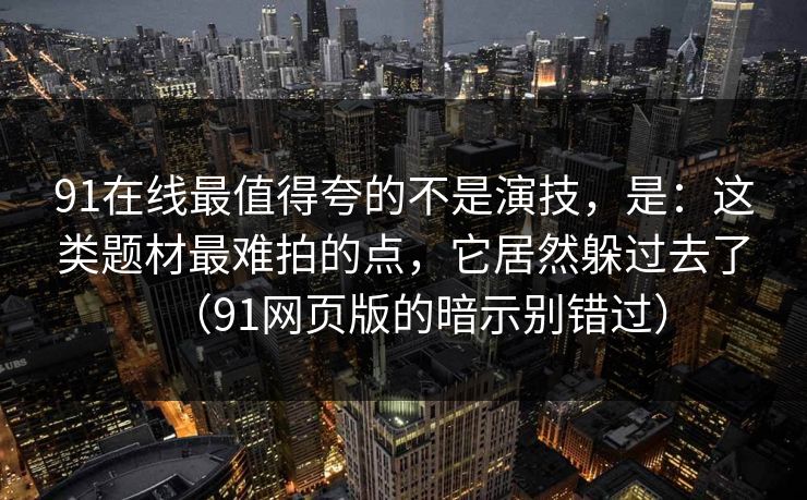 91在线最值得夸的不是演技,是:这类题材最难拍的点,它居然躲过去了(91网页版的暗示别错过) 第1张 91在线最值得夸的不是演技,是:这类题材最难拍的点,它居然躲过去了(91网页版的暗示别错过) 第1张