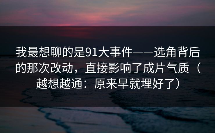 我最想聊的是91大事件——选角背后的那次改动,直接影响了成片气质(越想越通:原来早就埋好了) 第1张 我最想聊的是91大事件——选角背后的那次改动,直接影响了成片气质(越想越通:原来早就埋好了) 第1张