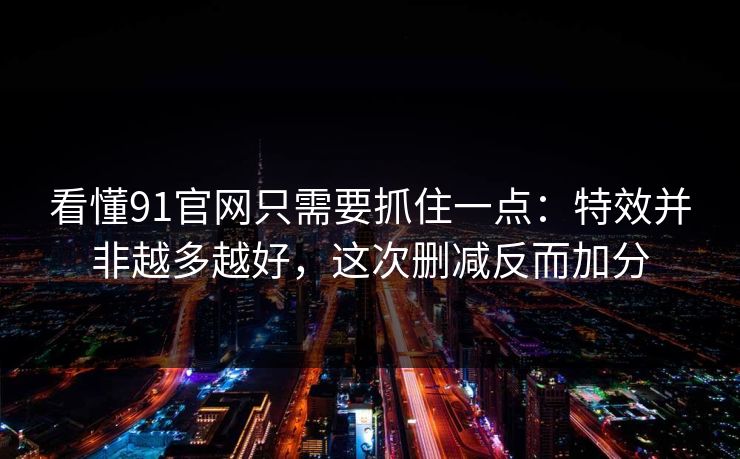 看懂91官网只需要抓住一点:特效并非越多越好,这次删减反而加分 第1张 看懂91官网只需要抓住一点:特效并非越多越好,这次删减反而加分 第1张