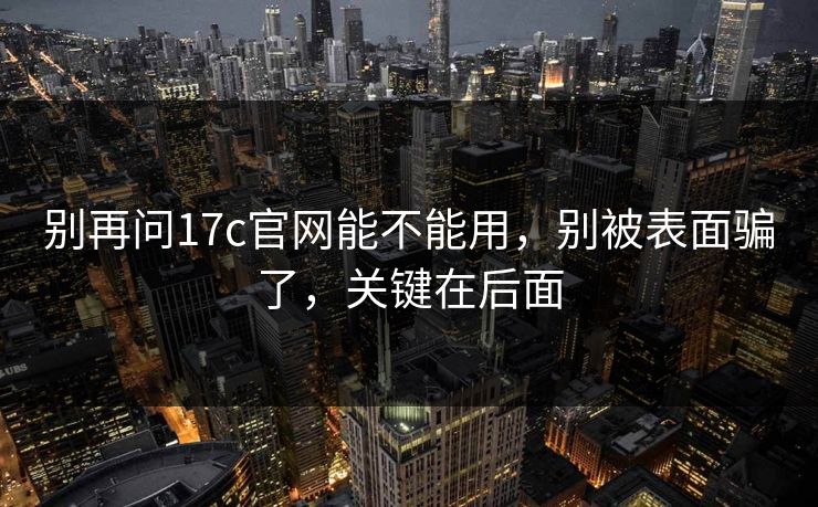 别再问17c官网能不能用,别被表面骗了,关键在后面 第1张 别再问17c官网能不能用,别被表面骗了,关键在后面 第1张