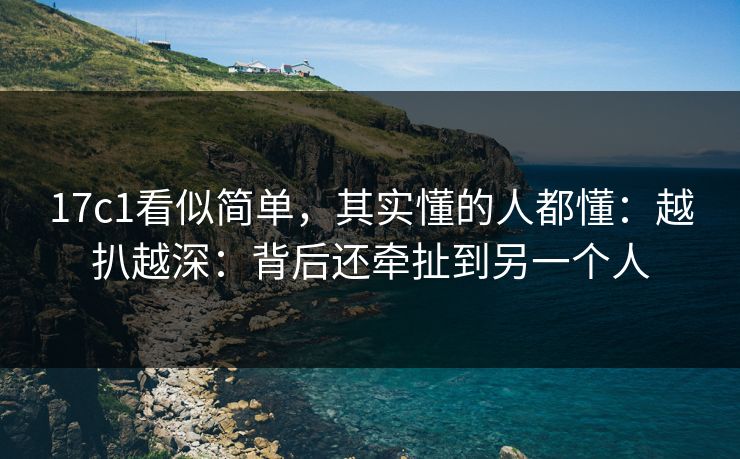 17c1看似简单,其实懂的人都懂:越扒越深:背后还牵扯到另一个人 第1张 17c1看似简单,其实懂的人都懂:越扒越深:背后还牵扯到另一个人 第1张