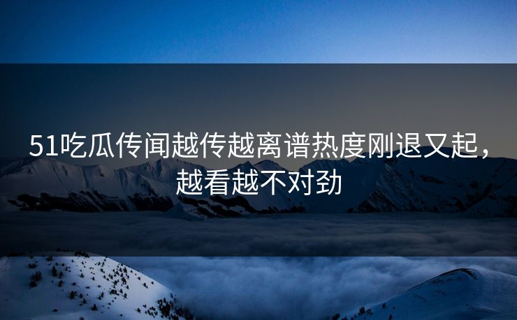 51吃瓜传闻越传越离谱热度刚退又起,越看越不对劲 第1张 51吃瓜传闻越传越离谱热度刚退又起,越看越不对劲 第1张