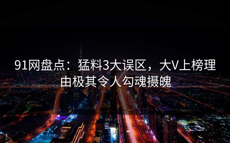 91网盘点:猛料3大误区,大V上榜理由极其令人勾魂摄魄 第1张 91网盘点:猛料3大误区,大V上榜理由极其令人勾魂摄魄 第1张