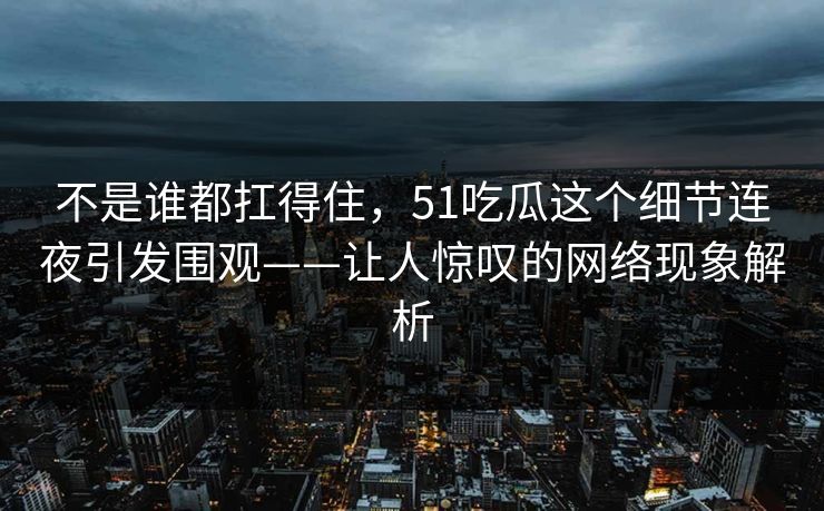 不是谁都扛得住，51吃瓜这个细节连夜引发围观——让人惊叹的网络现象解析  第1张