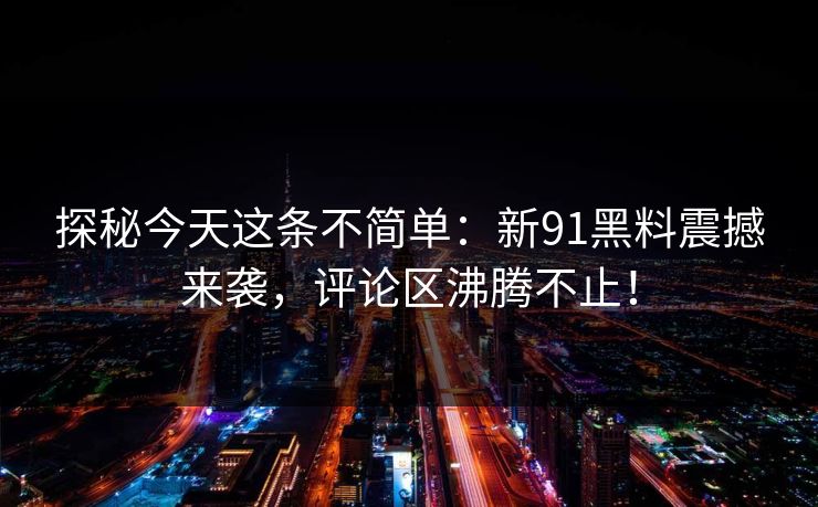 探秘今天这条不简单:新91黑料震撼来袭,评论区沸腾不止! 第1张 探秘今天这条不简单:新91黑料震撼来袭,评论区沸腾不止! 第1张