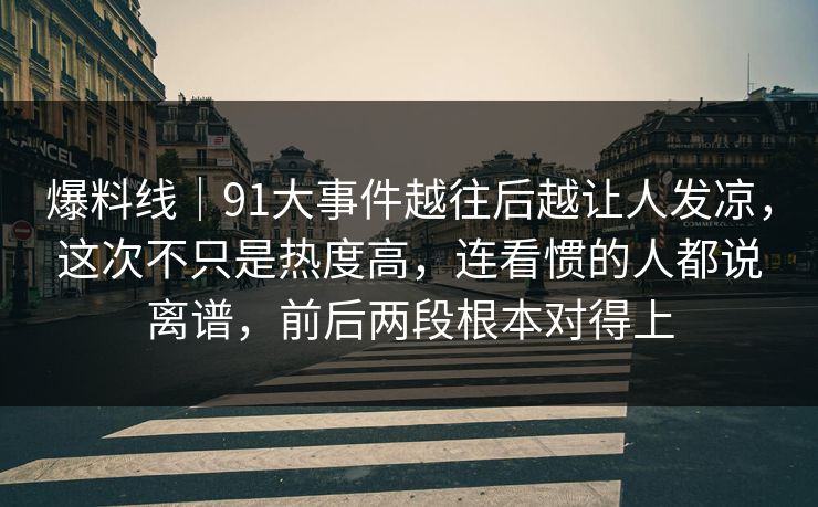 爆料线|91大事件越往后越让人发凉,这次不只是热度高,连看惯的人都说离谱,前后两段根本对得上 第1张 爆料线|91大事件越往后越让人发凉,这次不只是热度高,连看惯的人都说离谱,前后两段根本对得上 第1张