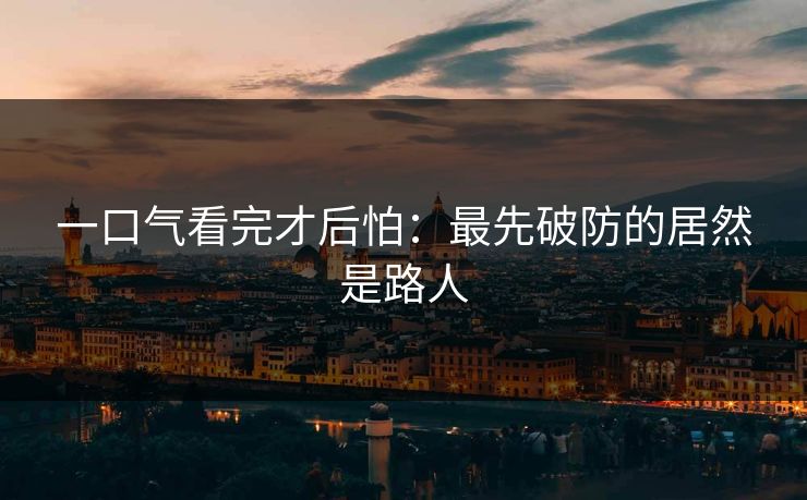 一口气看完才后怕:最先破防的居然是路人 第1张 一口气看完才后怕:最先破防的居然是路人 第1张