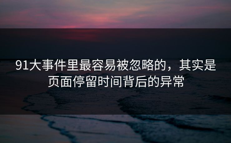 91大事件里最容易被忽略的,其实是页面停留时间背后的异常 第1张 91大事件里最容易被忽略的,其实是页面停留时间背后的异常 第1张