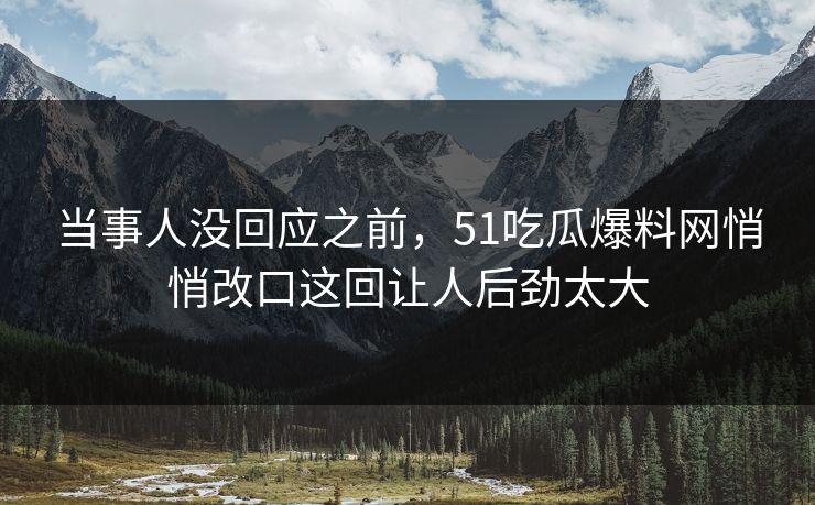 当事人没回应之前,51吃瓜爆料网悄悄改口这回让人后劲太大 第1张 当事人没回应之前,51吃瓜爆料网悄悄改口这回让人后劲太大 第1张