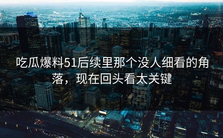 吃瓜爆料51后续里那个没人细看的角落,现在回头看太关键 第1张 吃瓜爆料51后续里那个没人细看的角落,现在回头看太关键 第1张